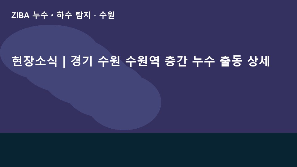 현장소식 | 경기 수원 수원역 층간 누수 출동 상세